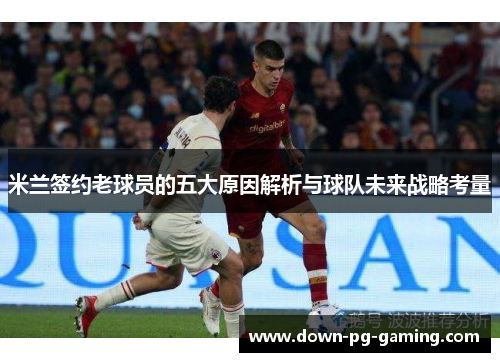 米兰签约老球员的五大原因解析与球队未来战略考量