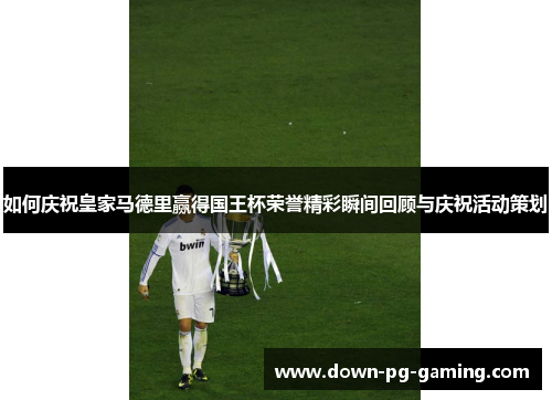 如何庆祝皇家马德里赢得国王杯荣誉精彩瞬间回顾与庆祝活动策划