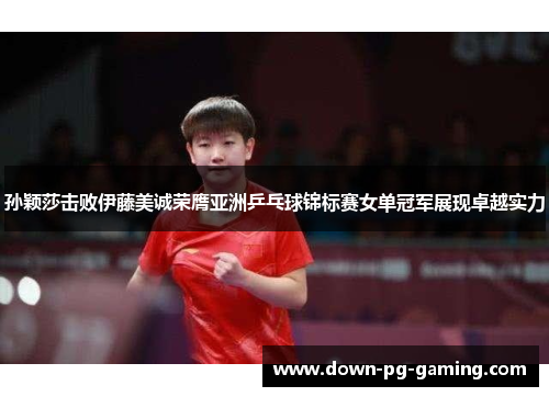 孙颖莎击败伊藤美诚荣膺亚洲乒乓球锦标赛女单冠军展现卓越实力