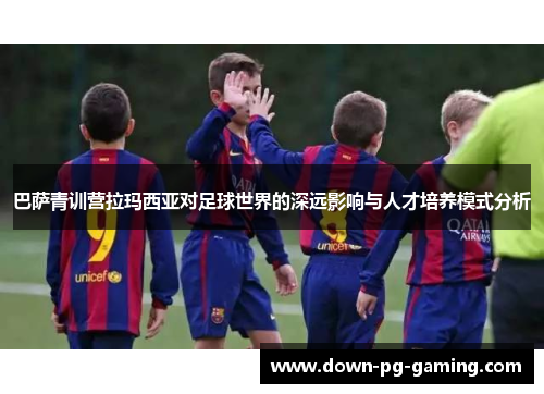 巴萨青训营拉玛西亚对足球世界的深远影响与人才培养模式分析