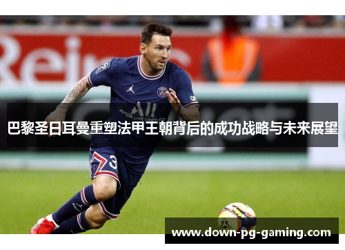 巴黎圣日耳曼重塑法甲王朝背后的成功战略与未来展望