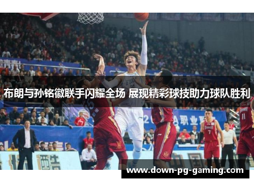 布朗与孙铭徽联手闪耀全场 展现精彩球技助力球队胜利
