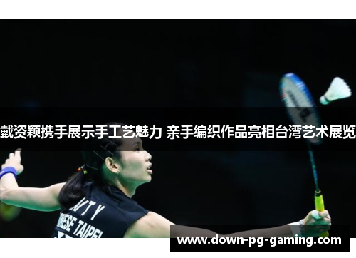 戴资颖携手展示手工艺魅力 亲手编织作品亮相台湾艺术展览