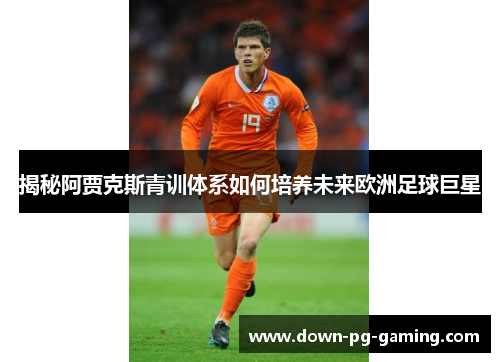 揭秘阿贾克斯青训体系如何培养未来欧洲足球巨星