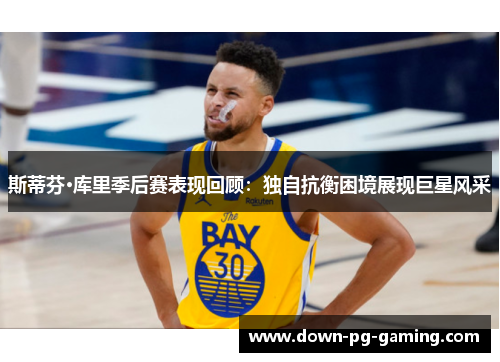 斯蒂芬·库里季后赛表现回顾:独自抗衡困境展现巨星风采 斯蒂芬·库里季后赛表现回顾:独自抗衡困境展现巨星风采
