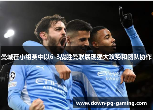 曼城在小组赛中以6-3战胜曼联展现强大攻势和团队协作 曼城在小组赛中以6-3战胜曼联展现强大攻势和团队协作