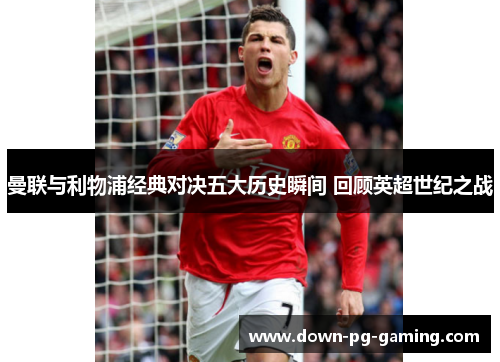 曼联与利物浦经典对决五大历史瞬间 回顾英超世纪之战 曼联与利物浦经典对决五大历史瞬间 回顾英超世纪之战