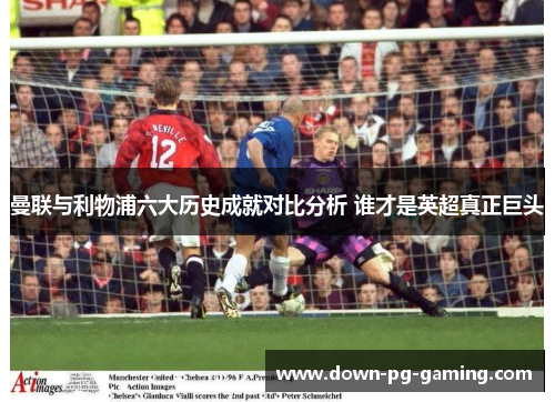 曼联与利物浦六大历史成就对比分析 谁才是英超真正巨头 曼联与利物浦六大历史成就对比分析 谁才是英超真正巨头