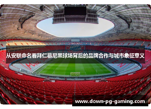 从安联命名看拜仁慕尼黑球场背后的品牌合作与城市象征意义 从安联命名看拜仁慕尼黑球场背后的品牌合作与城市象征意义