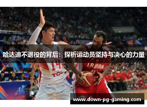 哈达迪不退役的背后:探析运动员坚持与决心的力量 哈达迪不退役的背后:探析运动员坚持与决心的力量