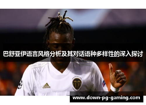巴舒亚伊语言风格分析及其对话语种多样性的深入探讨 巴舒亚伊语言风格分析及其对话语种多样性的深入探讨