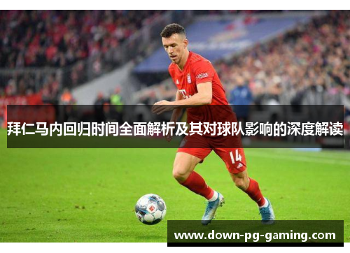 拜仁马内回归时间全面解析及其对球队影响的深度解读 拜仁马内回归时间全面解析及其对球队影响的深度解读