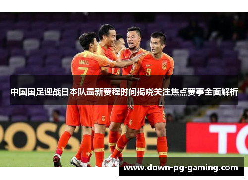 中国国足迎战日本队最新赛程时间揭晓关注焦点赛事全面解析