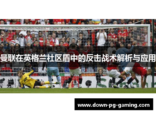 曼联在英格兰社区盾中的反击战术解析与应用 曼联在英格兰社区盾中的反击战术解析与应用