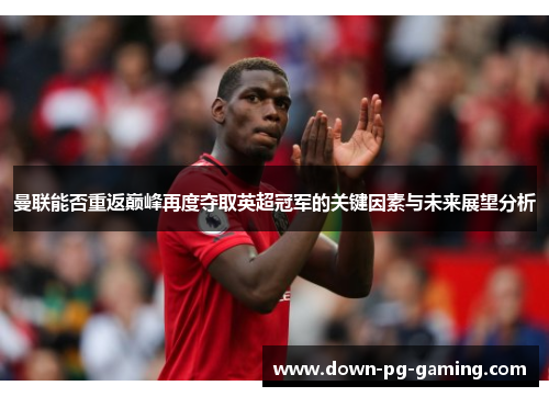 曼联能否重返巅峰再度夺取英超冠军的关键因素与未来展望分析