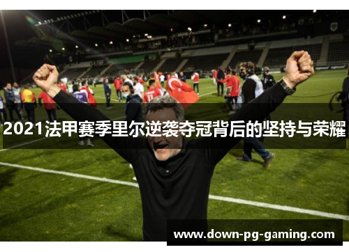2021法甲赛季里尔逆袭夺冠背后的坚持与荣耀 2021法甲赛季里尔逆袭夺冠背后的坚持与荣耀