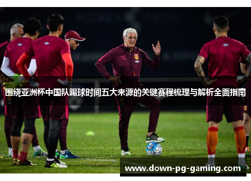 围绕亚洲杯中国队踢球时间五大来源的关键赛程梳理与解析全面指南 围绕亚洲杯中国队踢球时间五大来源的关键赛程梳理与解析全面指南