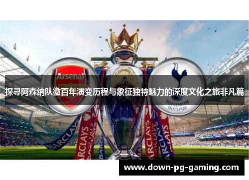探寻阿森纳队徽百年演变历程与象征独特魅力的深度文化之旅非凡篇 探寻阿森纳队徽百年演变历程与象征独特魅力的深度文化之旅非凡篇
