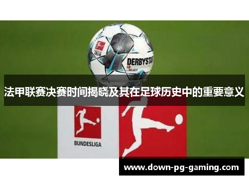 法甲联赛决赛时间揭晓及其在足球历史中的重要意义 法甲联赛决赛时间揭晓及其在足球历史中的重要意义