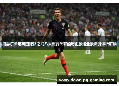 海瑟尔关与英国球队之间八大重要关联的历史脉络全景深度详析解读 海瑟尔关与英国球队之间八大重要关联的历史脉络全景深度详析解读