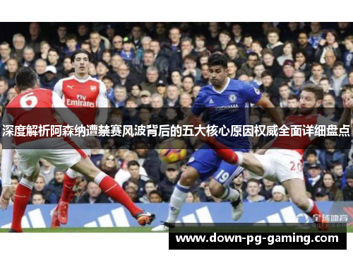 深度解析阿森纳遭禁赛风波背后的五大核心原因权威全面详细盘点 深度解析阿森纳遭禁赛风波背后的五大核心原因权威全面详细盘点