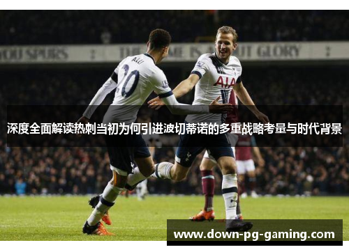 深度全面解读热刺当初为何引进波切蒂诺的多重战略考量与时代背景 深度全面解读热刺当初为何引进波切蒂诺的多重战略考量与时代背景