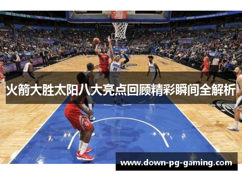 火箭大胜太阳八大亮点回顾精彩瞬间全解析 火箭大胜太阳八大亮点回顾精彩瞬间全解析