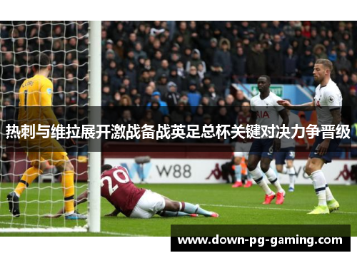 热刺与维拉展开激战备战英足总杯关键对决力争晋级