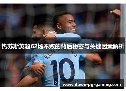 热苏斯英超62场不败的背后秘密与关键因素解析 热苏斯英超62场不败的背后秘密与关键因素解析