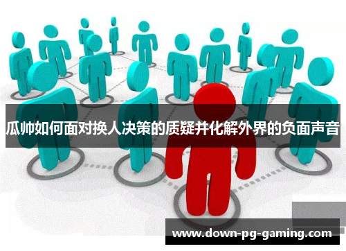 瓜帅如何面对换人决策的质疑并化解外界的负面声音 瓜帅如何面对换人决策的质疑并化解外界的负面声音