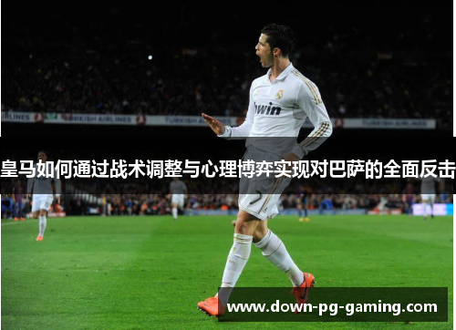 皇马如何通过战术调整与心理博弈实现对巴萨的全面反击