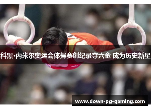 科黑·内米尔奥运会体操赛创纪录夺六金 成为历史新星 科黑·内米尔奥运会体操赛创纪录夺六金 成为历史新星