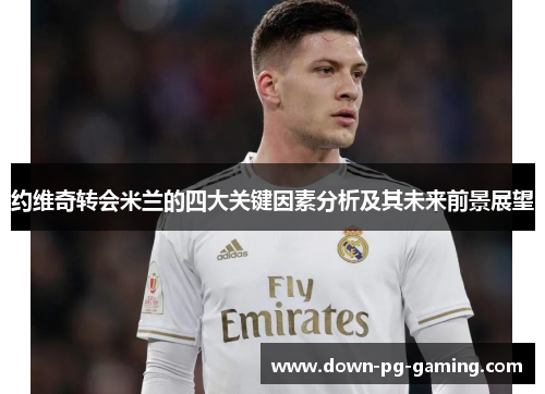 约维奇转会米兰的四大关键因素分析及其未来前景展望