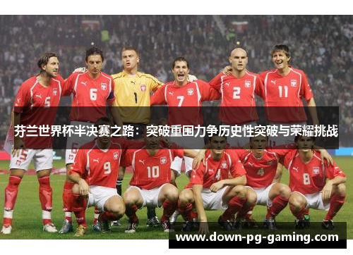 芬兰世界杯半决赛之路：突破重围力争历史性突破与荣耀挑战