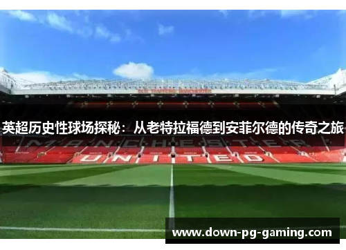 英超历史性球场探秘：从老特拉福德到安菲尔德的传奇之旅