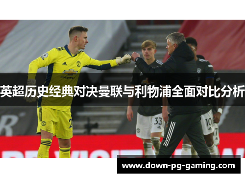 英超历史经典对决曼联与利物浦全面对比分析 英超历史经典对决曼联与利物浦全面对比分析