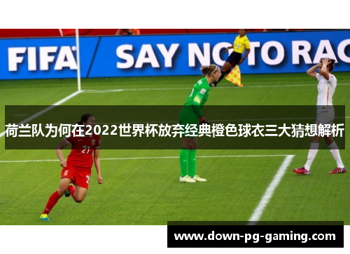 荷兰队为何在2022世界杯放弃经典橙色球衣三大猜想解析