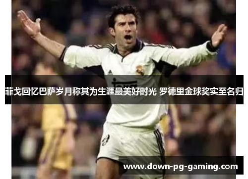 菲戈回忆巴萨岁月称其为生涯最美好时光 罗德里金球奖实至名归 菲戈回忆巴萨岁月称其为生涯最美好时光 罗德里金球奖实至名归