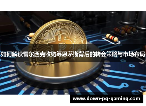 如何解读雷尔西克收购筹恩茅斯背后的转会策略与市场布局