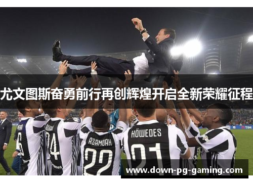 尤文图斯奋勇前行再创辉煌开启全新荣耀征程 尤文图斯奋勇前行再创辉煌开启全新荣耀征程