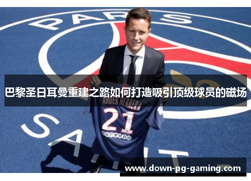巴黎圣日耳曼重建之路如何打造吸引顶级球员的磁场