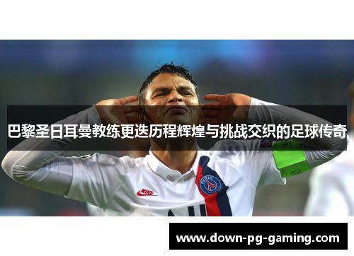 巴黎圣日耳曼教练更迭历程辉煌与挑战交织的足球传奇