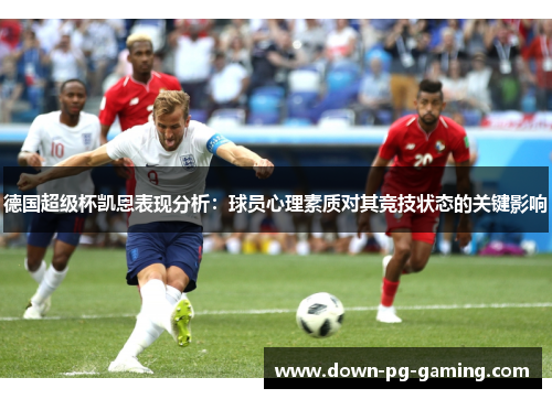 德国超级杯凯恩表现分析：球员心理素质对其竞技状态的关键影响