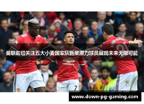 曼联密切关注五大小麦国家队新星潜力球员展现未来无限可能 曼联密切关注五大小麦国家队新星潜力球员展现未来无限可能