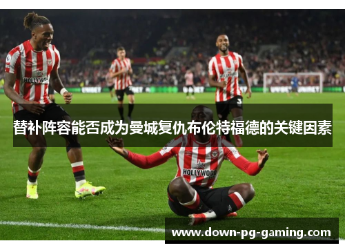 替补阵容能否成为曼城复仇布伦特福德的关键因素