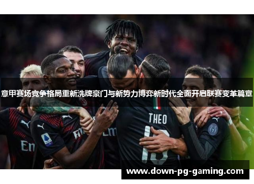 意甲赛场竞争格局重新洗牌豪门与新势力博弈新时代全面开启联赛变革篇章 意甲赛场竞争格局重新洗牌豪门与新势力博弈新时代全面开启联赛变革篇章