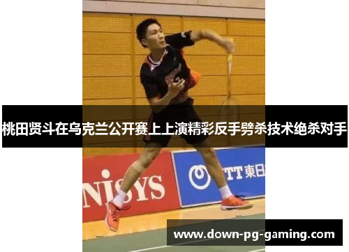 桃田贤斗在乌克兰公开赛上上演精彩反手劈杀技术绝杀对手