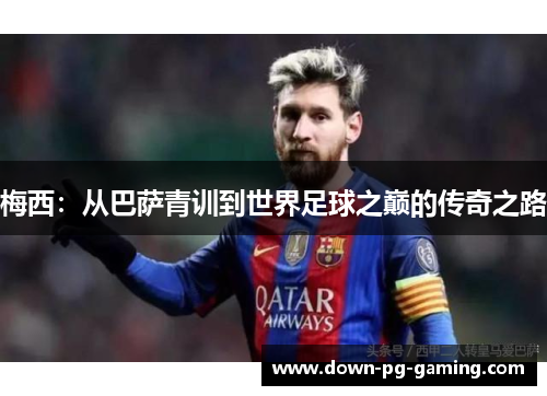 梅西：从巴萨青训到世界足球之巅的传奇之路