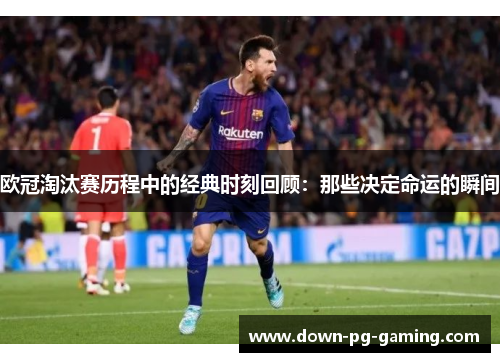 欧冠淘汰赛历程中的经典时刻回顾：那些决定命运的瞬间