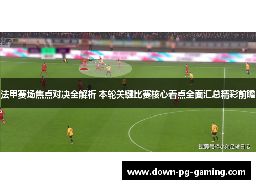 法甲赛场焦点对决全解析 本轮关键比赛核心看点全面汇总精彩前瞻